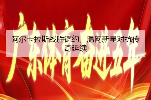 阿尔卡拉斯战胜德约，温网新星对抗传奇延续